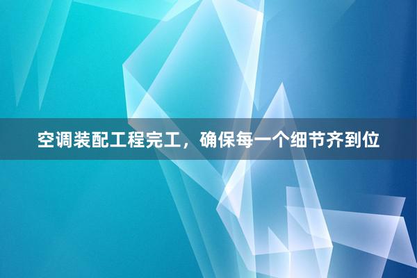 空调装配工程完工，确保每一个细节齐到位