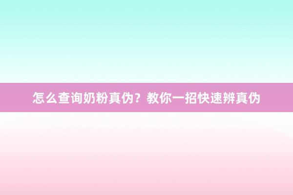 怎么查询奶粉真伪？教你一招快速辨真伪