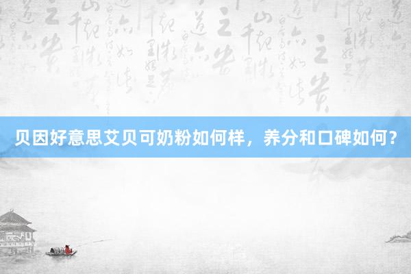 贝因好意思艾贝可奶粉如何样，养分和口碑如何？