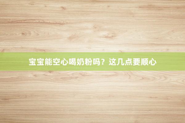宝宝能空心喝奶粉吗？这几点要顺心