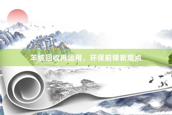 羊绒回收再运用，环保前锋新观点