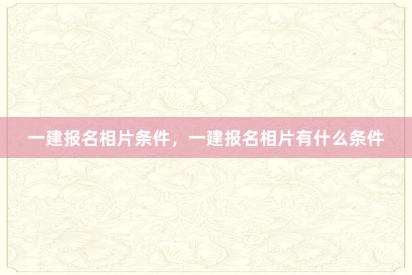 一建报名相片条件，一建报名相片有什么条件