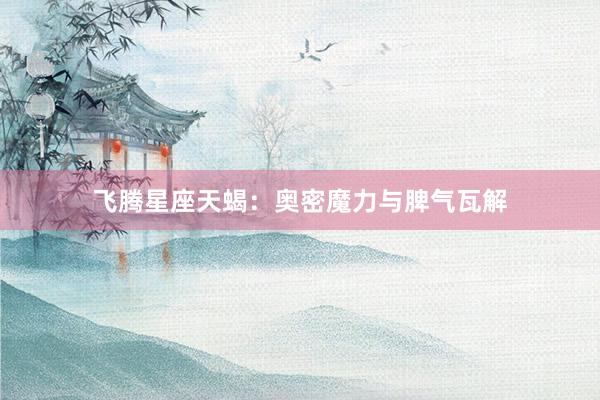 飞腾星座天蝎：奥密魔力与脾气瓦解